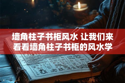 墙角柱子书柜风水 让我们来看看墙角柱子书柜的风水学原理 墙角柱子书柜风水 让我们来看看墙角柱子书柜的风水学原理