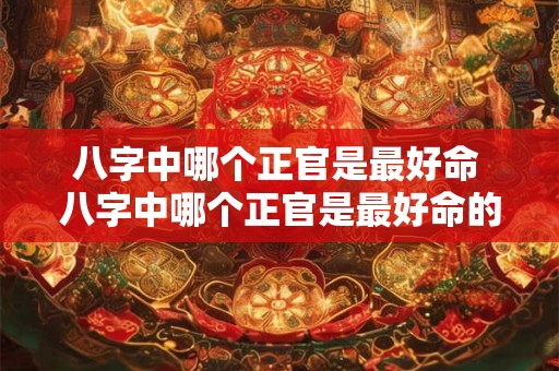 八字中哪个正官是最好命 八字中哪个正官是最好命的人