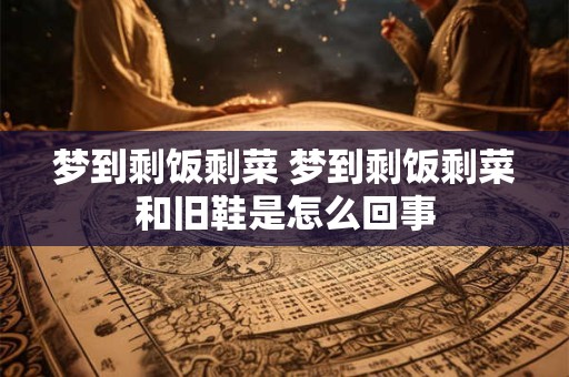 梦到剩饭剩菜 梦到剩饭剩菜和旧鞋是怎么回事
