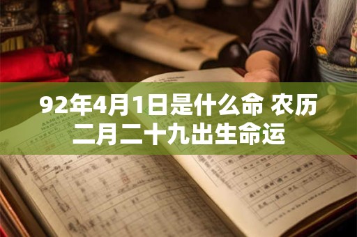 92年4月1日是什么命 农历二月二十九出生命运 92年4月1日是什么命 农历二月二十九出生命运