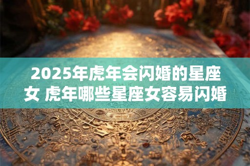 2025年虎年会闪婚的星座女 虎年哪些星座女容易闪婚