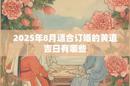 2025年8月适合订婚的黄道吉日有哪些 2025年8月适合订婚的黄道吉日有哪些