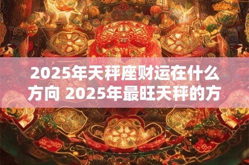 2025年天秤座财运在什么方向 2025年最旺天秤的方位查询