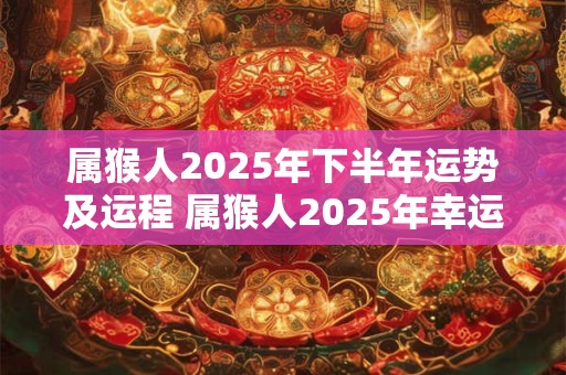 属猴人2025年下半年运势及运程 属猴人2025年幸运色是什么