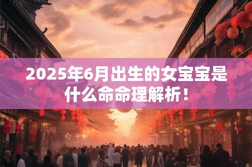 2025年6月出生的女宝宝是什么命命理解析！