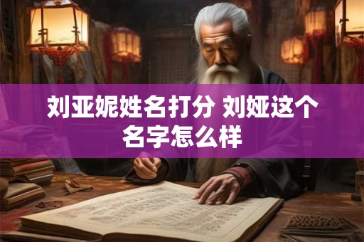 刘亚妮姓名打分 刘娅这个名字怎么样