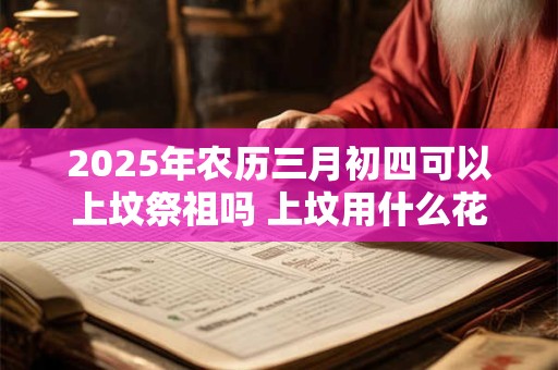 2025年农历三月初四可以上坟祭祖吗 上坟用什么花