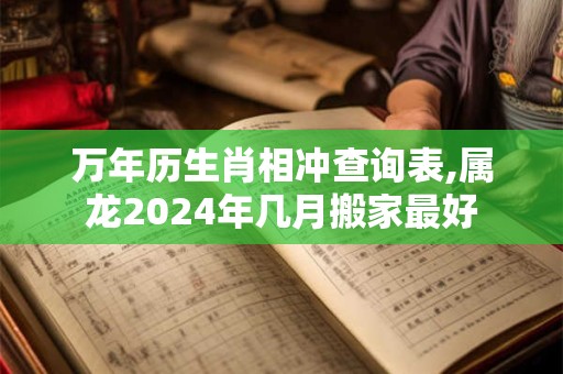 万年历生肖相冲查询表,属龙2024年几月搬家最好