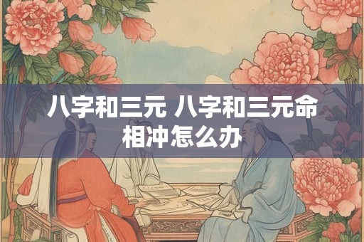 八字和三元 八字和三元命相冲怎么办