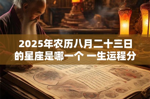 2025年农历八月二十三日的星座是哪一个 一生运程分析
