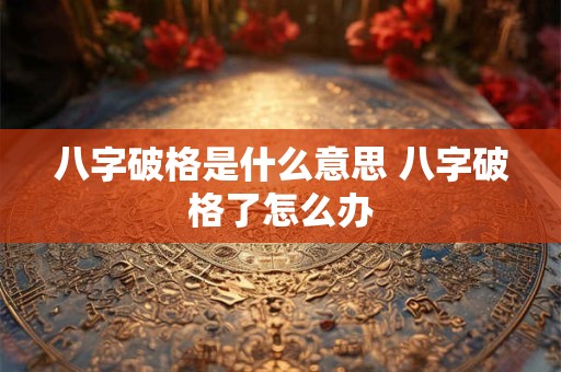 八字破格是什么意思 八字破格了怎么办 八字破格是什么意思 八字破格了怎么办