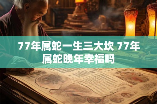 77年属蛇一生三大坎 77年属蛇晚年幸福吗