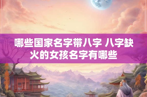 哪些国家名字带八字 八字缺火的女孩名字有哪些