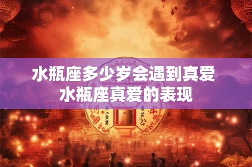 水瓶座多少岁会遇到真爱 水瓶座真爱的表现