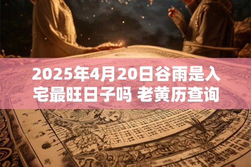 2025年4月20日谷雨是入宅最旺日子吗 老黄历查询