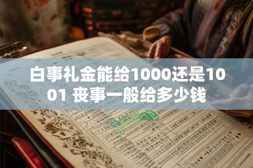 白事礼金能给1000还是1001 丧事一般给多少钱 白事礼金能给1000还是1001 丧事一般给多少钱