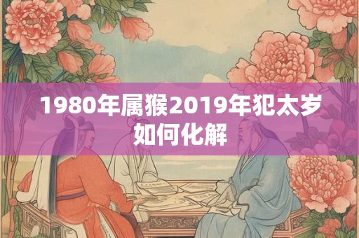 1980年属猴2019年犯太岁如何化解
