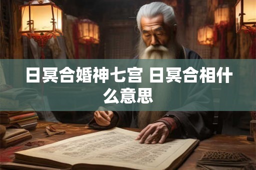 日冥合婚神七宫 日冥合相什么意思