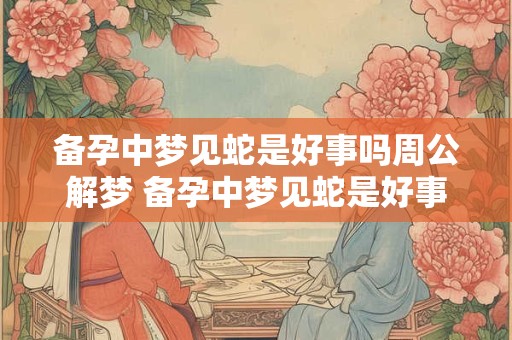 备孕中梦见蛇是好事吗周公解梦 备孕中梦见蛇是好事吗