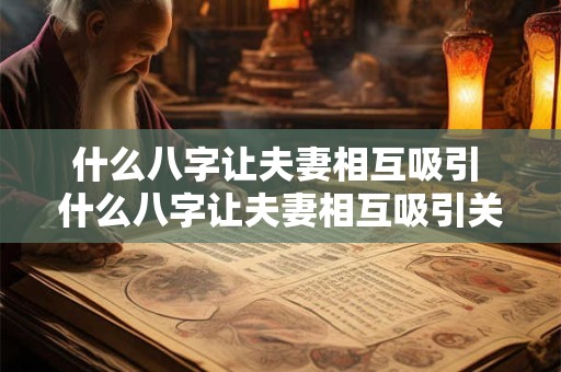 什么八字让夫妻相互吸引 什么八字让夫妻相互吸引关系