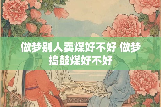 做梦别人卖煤好不好 做梦捣鼓煤好不好