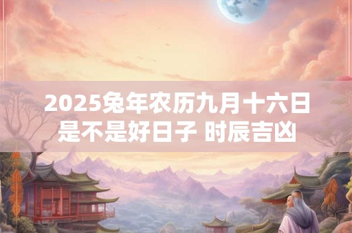2025兔年农历九月十六日是不是好日子 时辰吉凶