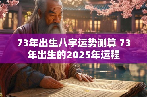 73年出生八字运势测算 73年出生的2025年运程