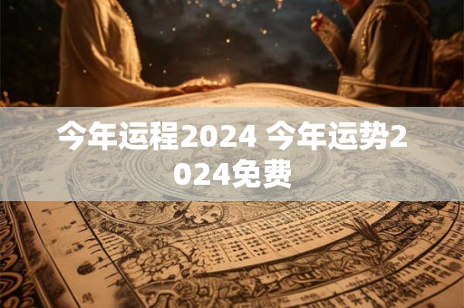 今年运程2024 今年运势2024免费