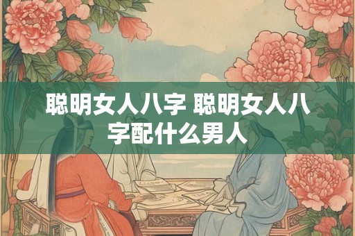 聪明女人八字 聪明女人八字配什么男人