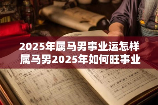 2025年属马男事业运怎样 属马男2025年如何旺事业