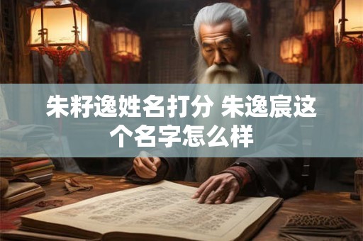 朱籽逸姓名打分 朱逸宸这个名字怎么样
