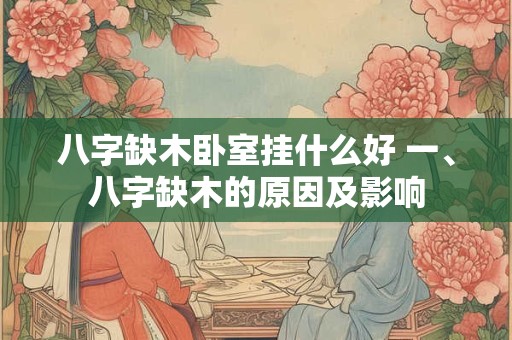 八字缺木卧室挂什么好 一、八字缺木的原因及影响