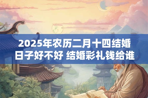 2025年农历二月十四结婚日子好不好 结婚彩礼钱给谁