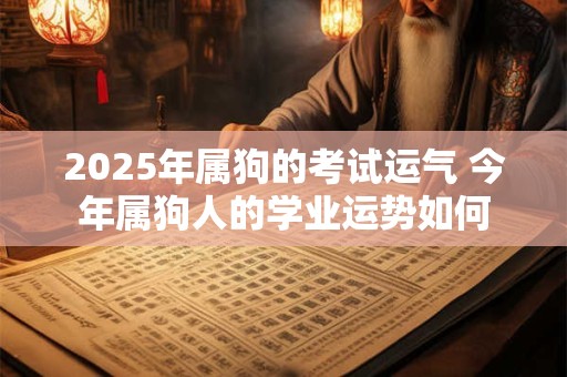 2025年属狗的考试运气 今年属狗人的学业运势如何 2025年属狗的考试运气 今年属狗人的学业运势如何