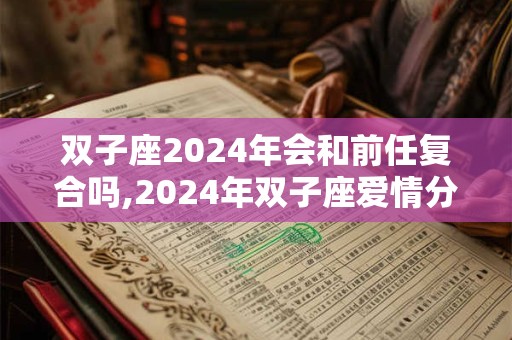 双子座2024年会和前任复合吗,2024年双子座爱情分手