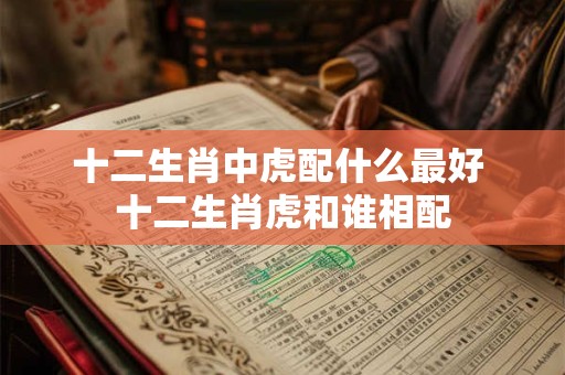 十二生肖中虎配什么最好 十二生肖虎和谁相配