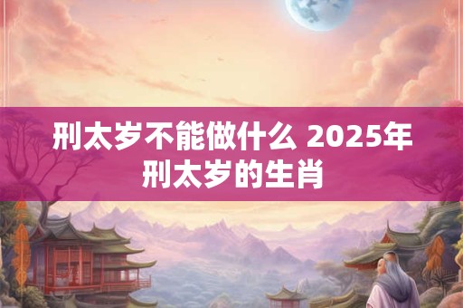 刑太岁不能做什么 2025年刑太岁的生肖