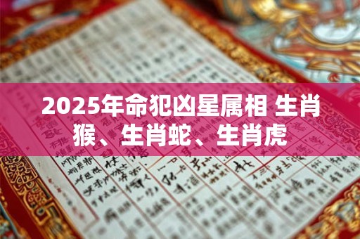 2025年命犯凶星属相 生肖猴、生肖蛇、生肖虎