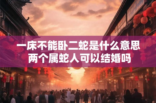 一床不能卧二蛇是什么意思 两个属蛇人可以结婚吗