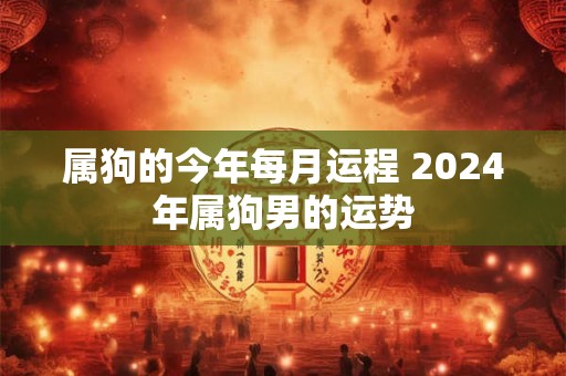 属狗的今年每月运程 2024年属狗男的运势