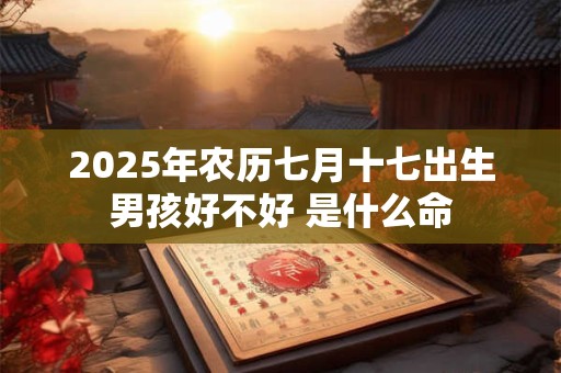 2025年农历七月十七出生男孩好不好 是什么命