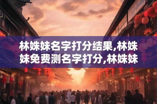 林姝妹名字打分结果,林姝妹免费测名字打分,林姝妹周易免费测名字打分