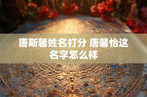 唐斯馨姓名打分 唐馨怡这名字怎么样