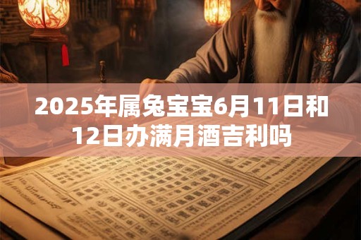 2025年属兔宝宝6月11日和12日办满月酒吉利吗