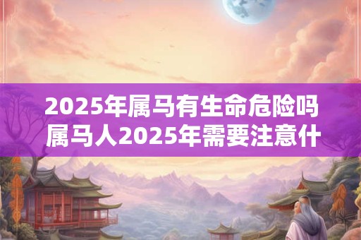 2025年属马有生命危险吗 属马人2025年需要注意什么