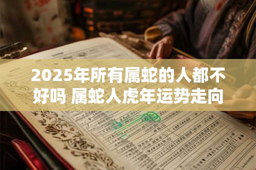 2026年所有属蛇的人都不好吗 属蛇人虎年运势走向 2026年所有属蛇的人都不好吗 属蛇人虎年运势走向