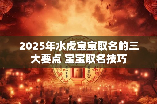 2025年水虎宝宝取名的三大要点 宝宝取名技巧