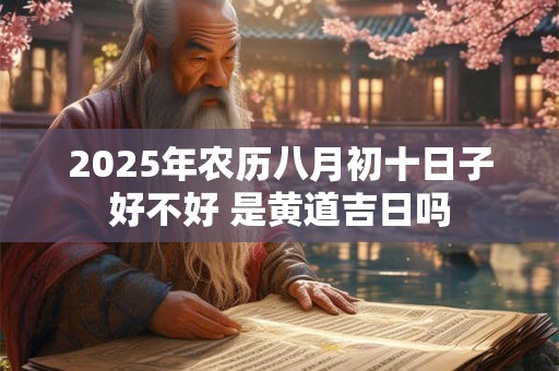 2025年农历八月初十日子好不好 是黄道吉日吗