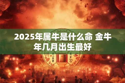 2025年属牛是什么命 金牛年几月出生最好