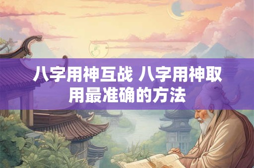八字用神互战 八字用神取用最准确的方法